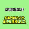 医療関連記事 お薬の飲み方を正しく理解しよう